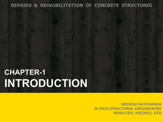 CHAPTER-1
INTRODUCTION
REPAIRS & REHAIBILITATION OF CONCRETE STRUCTURES
BRIJESH RAYCHANDA
M.TECH STRUCTURAL ENGINEERING
HEAD-CED, VIE(092), GTU
 