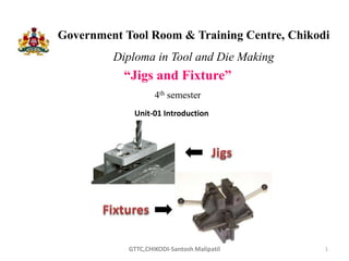Government Tool Room & Training Centre, Chikodi
Diploma in Tool and Die Making
“Jigs and Fixture”
4th semester
1
GTTC,CHIKODI-Santosh Malipatil
Unit-01 Introduction
 