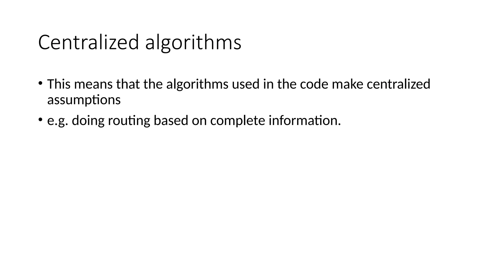 Centralized algorithms
• This means that the algorithms used in the code make centralized
assumptions
• e.g. doing routing based on complete information.
 