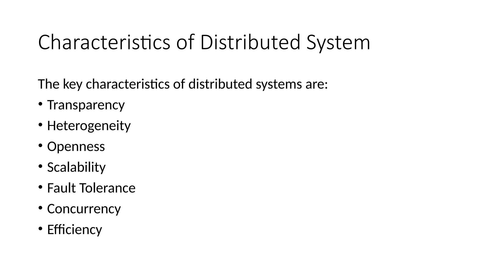 Characteristics of Distributed System
The key characteristics of distributed systems are:
• Transparency
• Heterogeneity
• Openness
• Scalability
• Fault Tolerance
• Concurrency
• Efficiency
 
