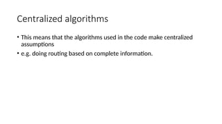 Centralized algorithms
• This means that the algorithms used in the code make centralized
assumptions
• e.g. doing routing based on complete information.
 