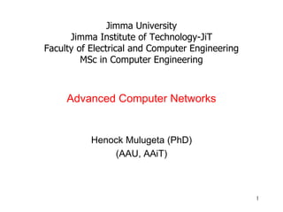 Jimma University
Jimma Institute of Technology-JiT
Faculty of Electrical and Computer Engineering
MSc in Computer Engineering
Advanced Computer Networks
Henock Mulugeta (PhD)
(AAU, AAiT)
1
 