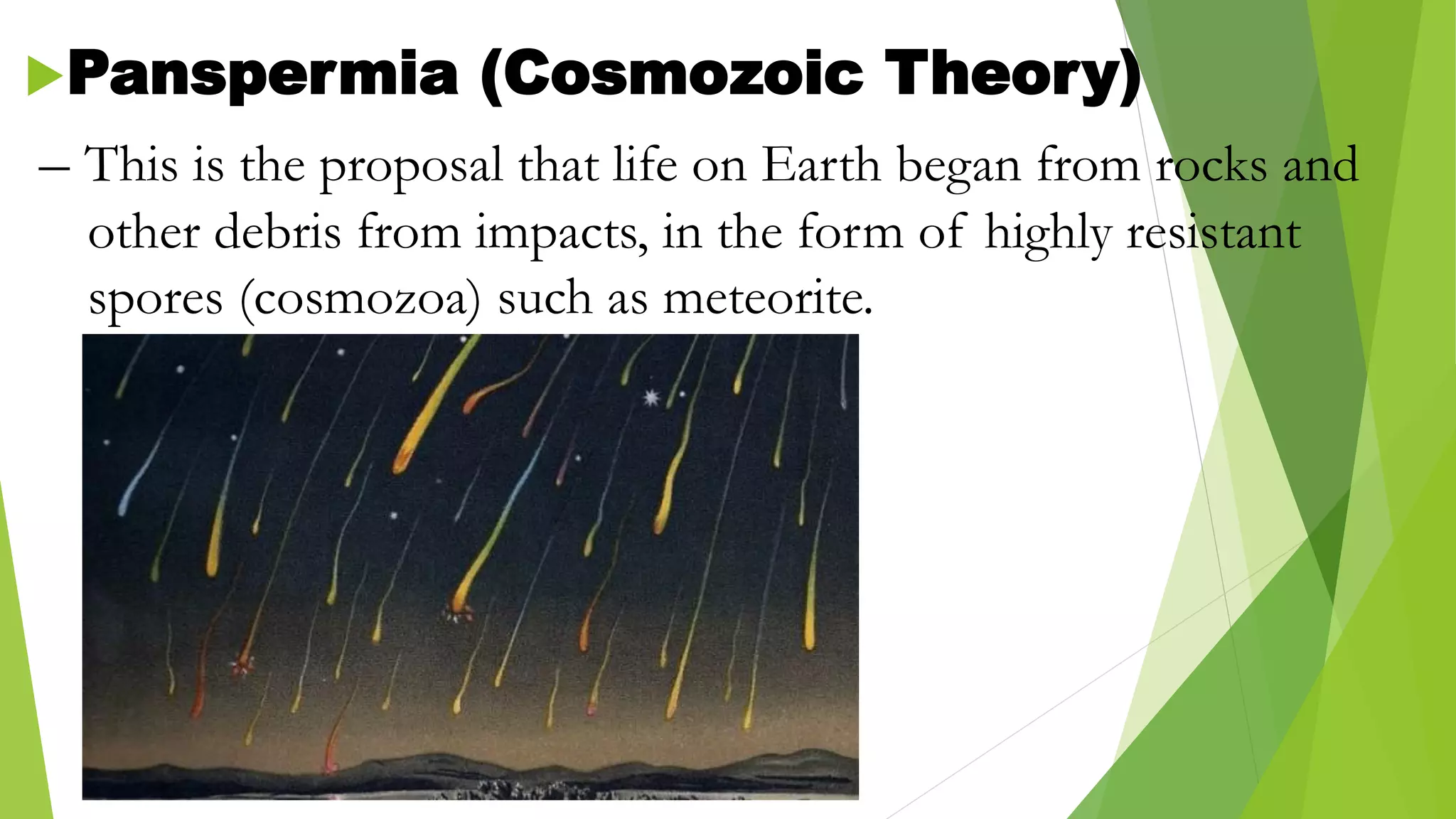 Panspermia (Cosmozoic Theory)
– This is the proposal that life on Earth began from rocks and
other debris from impacts, in the form of highly resistant
spores (cosmozoa) such as meteorite.
 