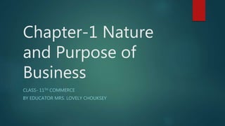 Chapter-1 Nature
and Purpose of
Business
CLASS- 11TH COMMERCE
BY EDUCATOR MRS. LOVELY CHOUKSEY
 
