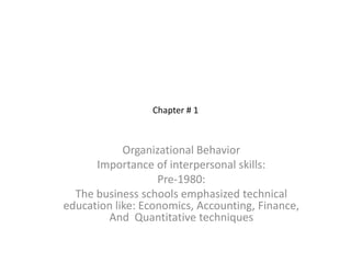 Chapter # 1



            Organizational Behavior
      Importance of interpersonal skills:
                   Pre-1980:
  The business schools emphasized technical
education like: Economics, Accounting, Finance,
        And Quantitative techniques
 
