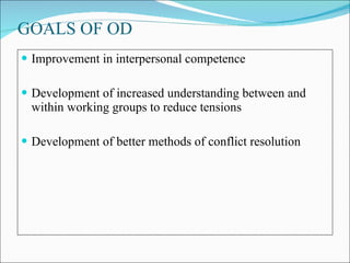 GOALS OF OD Improvement in interpersonal competence Development of increased understanding between and within working groups to reduce tensions Development of better methods of conflict resolution  