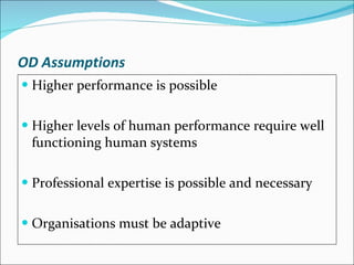 OD Assumptions Higher performance is possible Higher levels of human performance require well functioning human systems Professional expertise is possible and necessary Organisations must be adaptive 