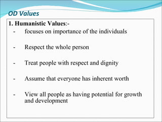 OD Values 1. Humanistic Values :-  - focuses on importance of the individuals -  Respect the whole person -  Treat people with respect and dignity -  Assume that everyone has inherent worth -  View all people as having potential for growth  and development 