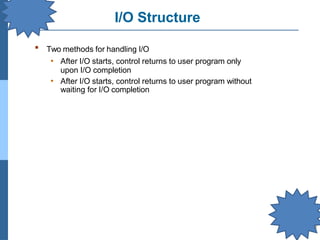 I/O Structure
▪ Two methods for handling I/O
• After I/O starts, control returns to user program only
upon I/O completion
• After I/O starts, control returns to user program without
waiting for I/O completion
 