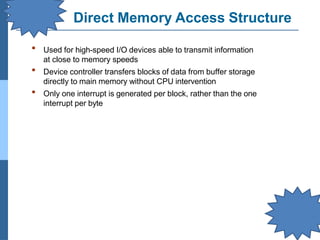 Direct Memory Access Structure
▪ Used for high-speed I/O devices able to transmit information
at close to memory speeds
Device controller transfers blocks of data from buffer storage
directly to main memory without CPU intervention
Only one interrupt is generated per block, rather than the one
interrupt per byte
▪
▪
 