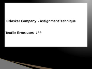 Kirloskar Company - AssignmentTechnique
Textile firms uses- LPP
 
