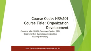 Course Code: HRM601
Course Title: Organization
Development
Program: MBA / EMBA, Semester: Spring, 2021
Department of Business Administration
Leading University
BAB, Faculty of Business Administration, LU
 