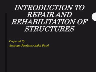INTRODUCTION TO
REPAIR AND
REHABILITATION OF
STRUCTURES
Prepared By:
Assistant Professor Ankit Patel
 