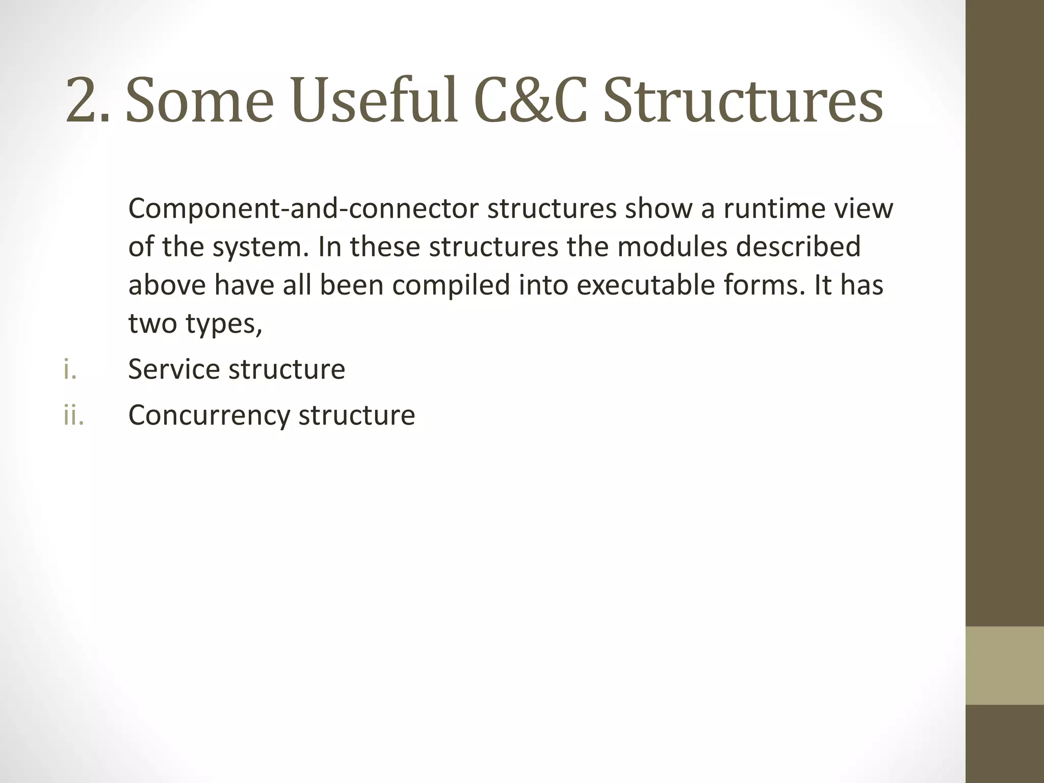 2. Some Useful C&C Structures
Component-and-connector structures show a runtime view
of the system. In these structures the modules described
above have all been compiled into executable forms. It has
two types,
i. Service structure
ii. Concurrency structure
 