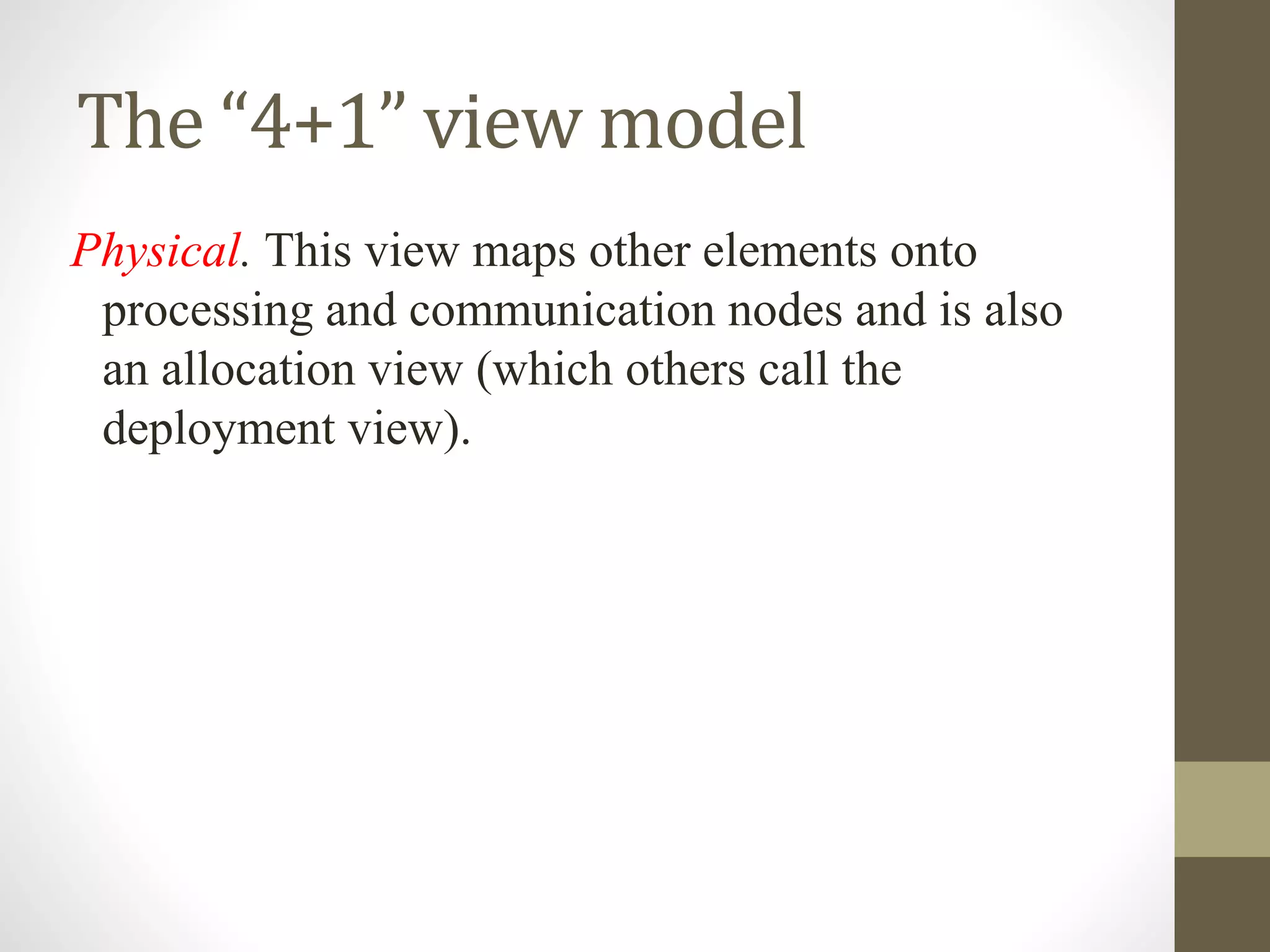 The “4+1” view model
Physical. This view maps other elements onto
processing and communication nodes and is also
an allocation view (which others call the
deployment view).
 
