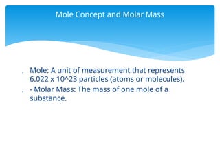  Mole: A unit of measurement that represents
6.022 x 10^23 particles (atoms or molecules).
 - Molar Mass: The mass of one mole of a
substance.
Mole Concept and Molar Mass
 