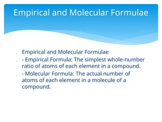  Empirical and Molecular Formulae
 - Empirical Formula: The simplest whole-number
ratio of atoms of each element in a compound.
 - Molecular Formula: The actual number of
atoms of each element in a molecule of a
compound.
Empirical and Molecular Formulae
 
