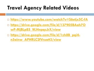 Travel Agency Related Videos
 https://www.youtube.com/watch?v=S6etjx5C-fA
 https://drive.google.com/file/d/137905BAah7O
wP-MjBLp85_WJ4npqsJrX/view
 https://drive.google.com/file/d/1zh8B_pqi4-
n5ainw_APHRLC2fVruatt3/view
 