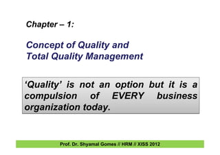 Chapter – 1:
Concept of Quality and
Total Quality Management
‘Quality’ is not an option but it is a
compulsion of EVERY business
organization today.
‘Quality’ is not an option but it is a
compulsion of EVERY business
organization today.
Prof. Dr. Shyamal Gomes // HRM // XISS 2012
 