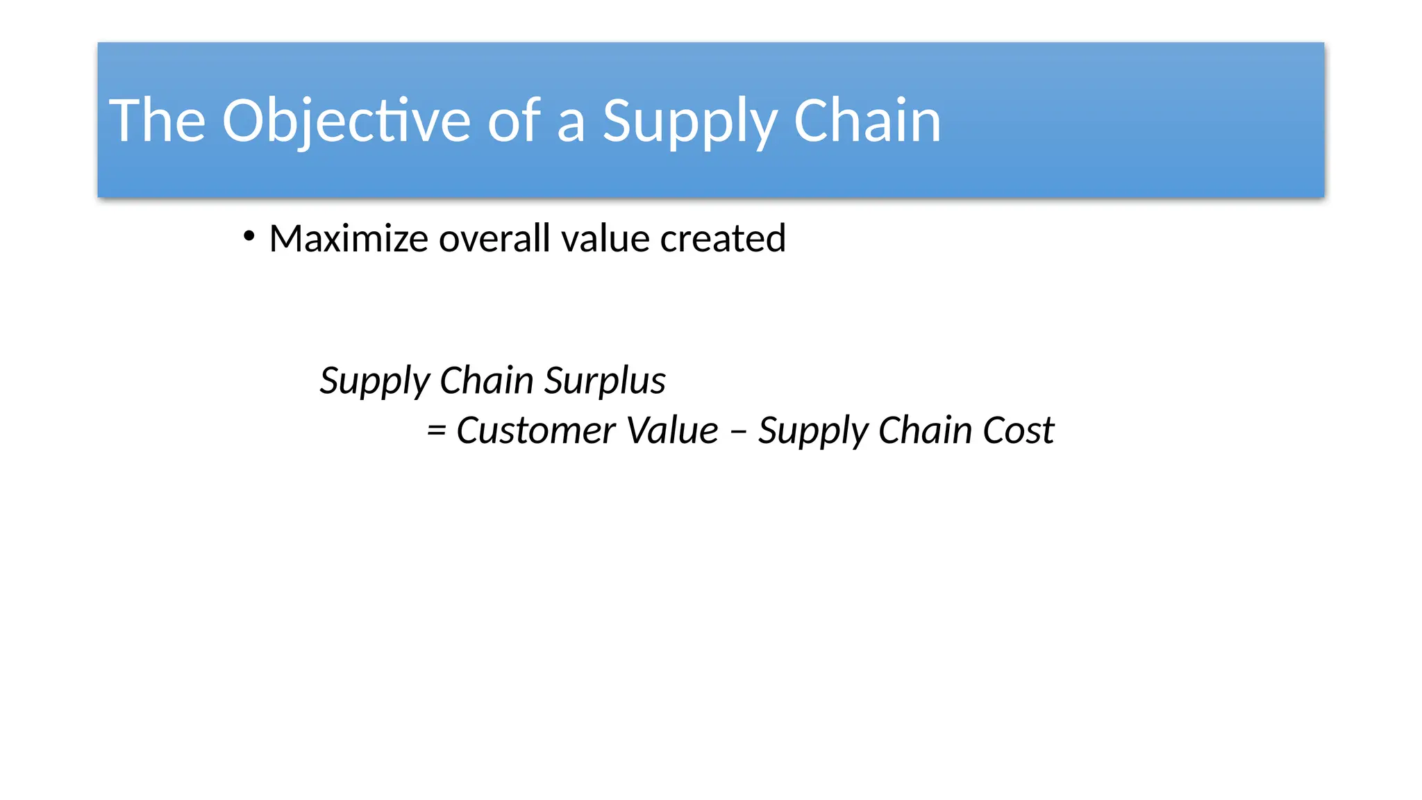 The Objective of a Supply Chain
• Maximize overall value created
Supply Chain Surplus
= Customer Value – Supply Chain Cost
 