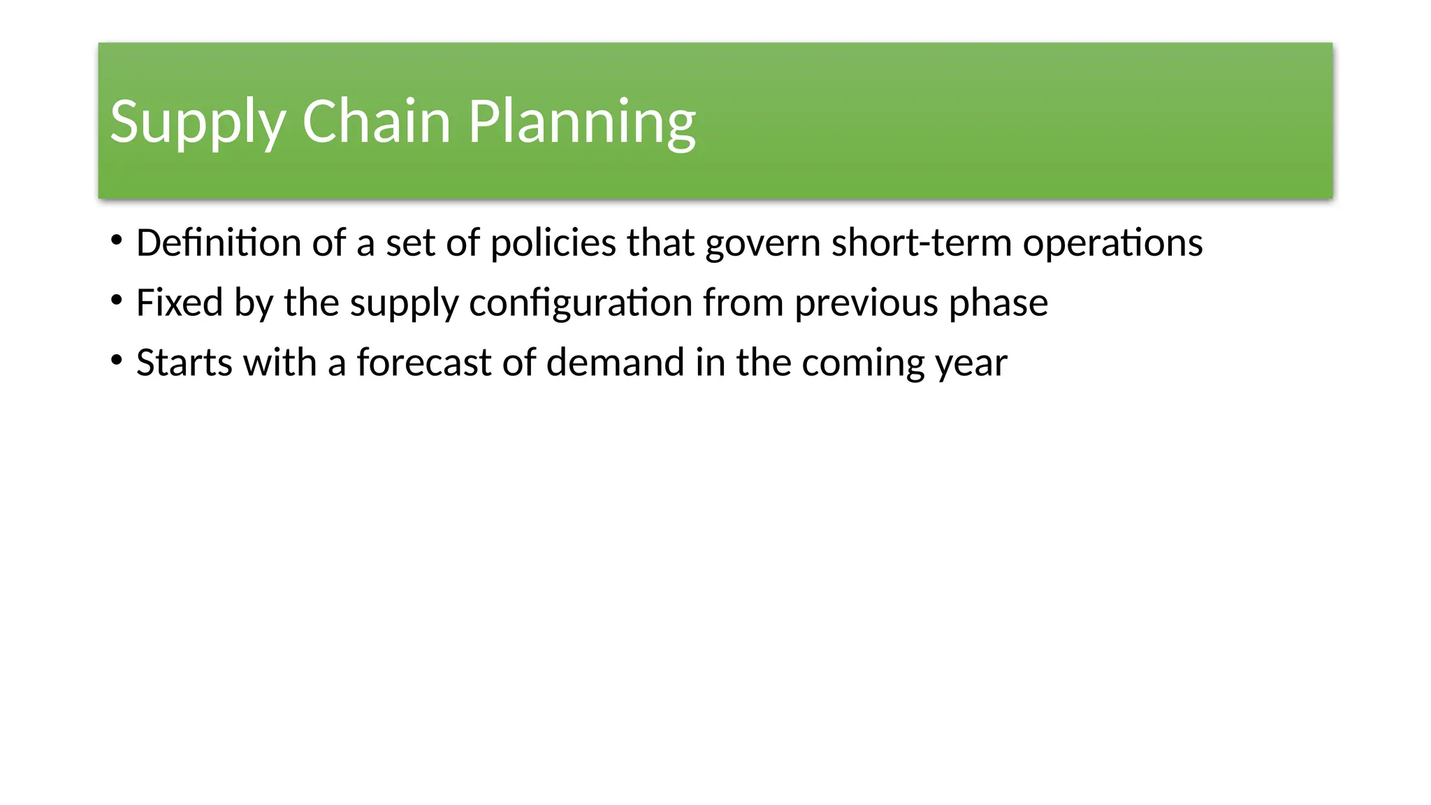 Supply Chain Planning
• Definition of a set of policies that govern short-term operations
• Fixed by the supply configuration from previous phase
• Starts with a forecast of demand in the coming year
 