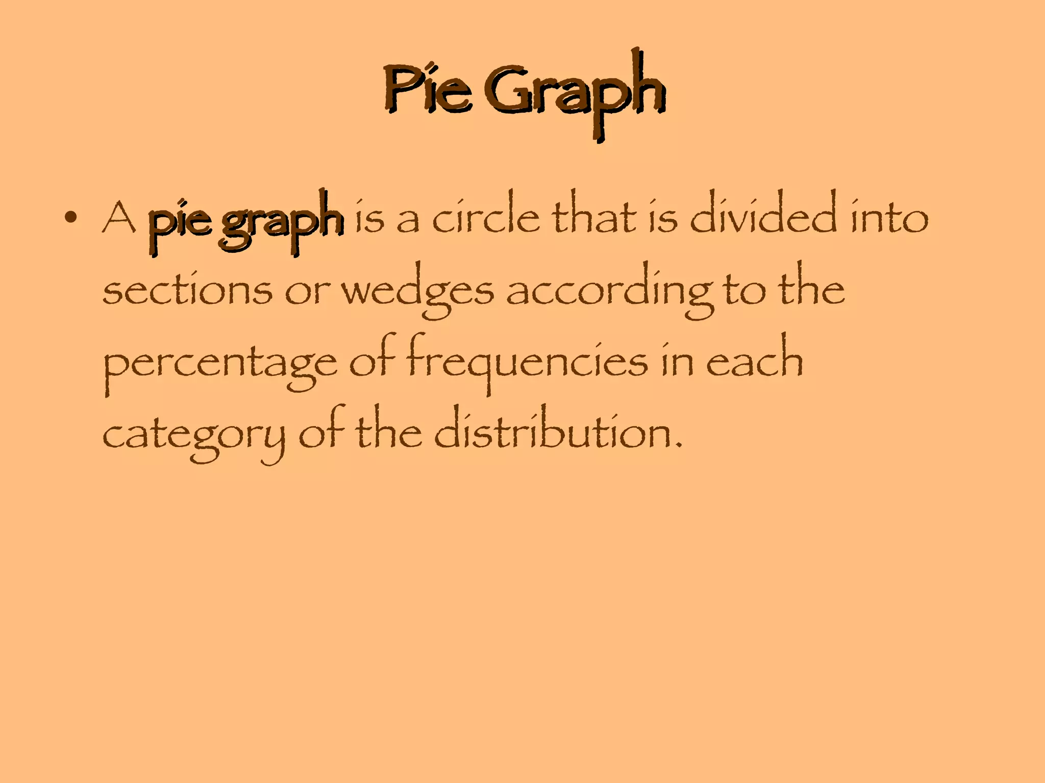 Pie Graph A  pie graph  is a circle that is divided into sections or wedges according to the percentage of frequencies in each category of the distribution. 