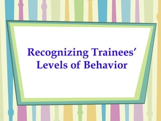 Recognizing Trainees’ Levels of Behavior 