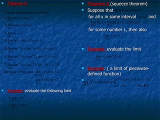 Theorem 4: Example:  evaluate the following limit Theorem 5   (squeeze theorem) Suppose that for all x in some interval  and  for some number L, then also Example:   evaluate the limit Example : ( a limit of piecewise-defined function) 