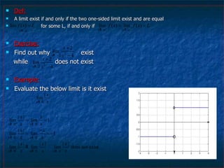 Def: A limit exist if and only if the two one-sided limit exist and are equal  for some L, if and only if  Exercise: Find out why  exist while  does not exist  Example: Evaluate the below limit is it exist 