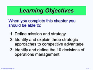 Learning Objectives Define mission and strategy Identify and explain three strategic approaches to competitive advantage Identify and define the 10 decisions of operations management When you complete this chapter you should be able to: 