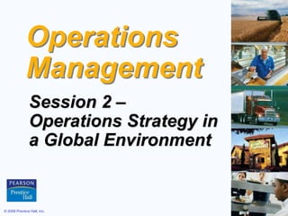 © 2008 Prentice Hall, Inc. 2 – 1
Operations
Management
Session 2 –
Operations Strategy in
a Global Environment
 