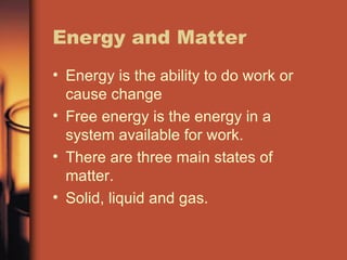 Energy and Matter Energy is the ability to do work or cause change Free energy is the energy in a system available for work. There are three main states of matter. Solid, liquid and gas. 