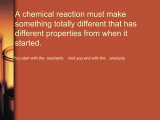 A chemical reaction must make something totally different that has different properties from when it started. You start with the reactants And you end with the products 