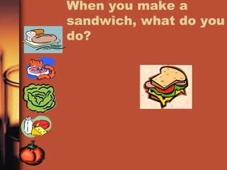 When you make a sandwich, what do you do? 