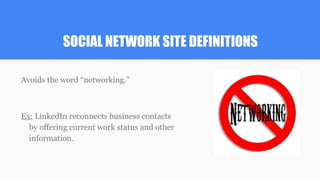 SOCIAL NETWORK SITE DEFINITIONS
Avoids the word “networking.”
Ex: LinkedIn reconnects business contacts
by offering current work status and other
information.
 