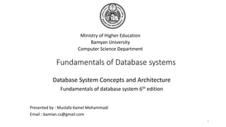 Fundamentals of Database systems
Ministry of Higher Education
Bamyan University
Computer Science Department
1
Presented by : Mustafa Kamel Mohammadi
Email : bamian.cs@gmail.com
Database System Concepts and Architecture
Fundamentals of database system 6th edition
 