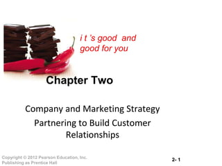 2- 1Copyright © 2012 Pearson Education, Inc.
Publishing as Prentice Hall
i t ’s good and
good for you
Chapter Two
Company and Marketing Strategy
Partnering to Build Customer
Relationships
 