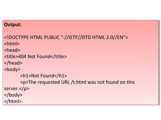 Output:
<!DOCTYPE HTML PUBLIC "-//IETF//DTD HTML 2.0//EN">
<html>
<head>
<title>404 Not Found</title>
</head>
<body>
<h1>Not Found</h1>
<p>The requested URL /t.html was not found on this
server.</p>
</body>
</html>
Output:
<!DOCTYPE HTML PUBLIC "-//IETF//DTD HTML 2.0//EN">
<html>
<head>
<title>404 Not Found</title>
</head>
<body>
<h1>Not Found</h1>
<p>The requested URL /t.html was not found on this
server.</p>
</body>
</html>
 
