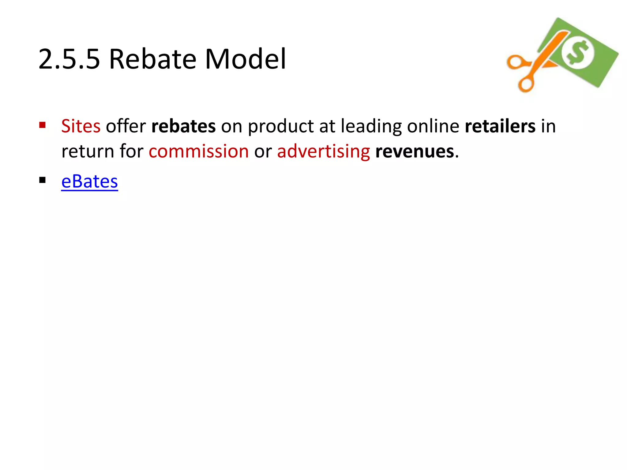 2.5.5 Rebate Model
 Sites offer rebates on product at leading online retailers in
return for commission or advertising revenues.
 eBates
 