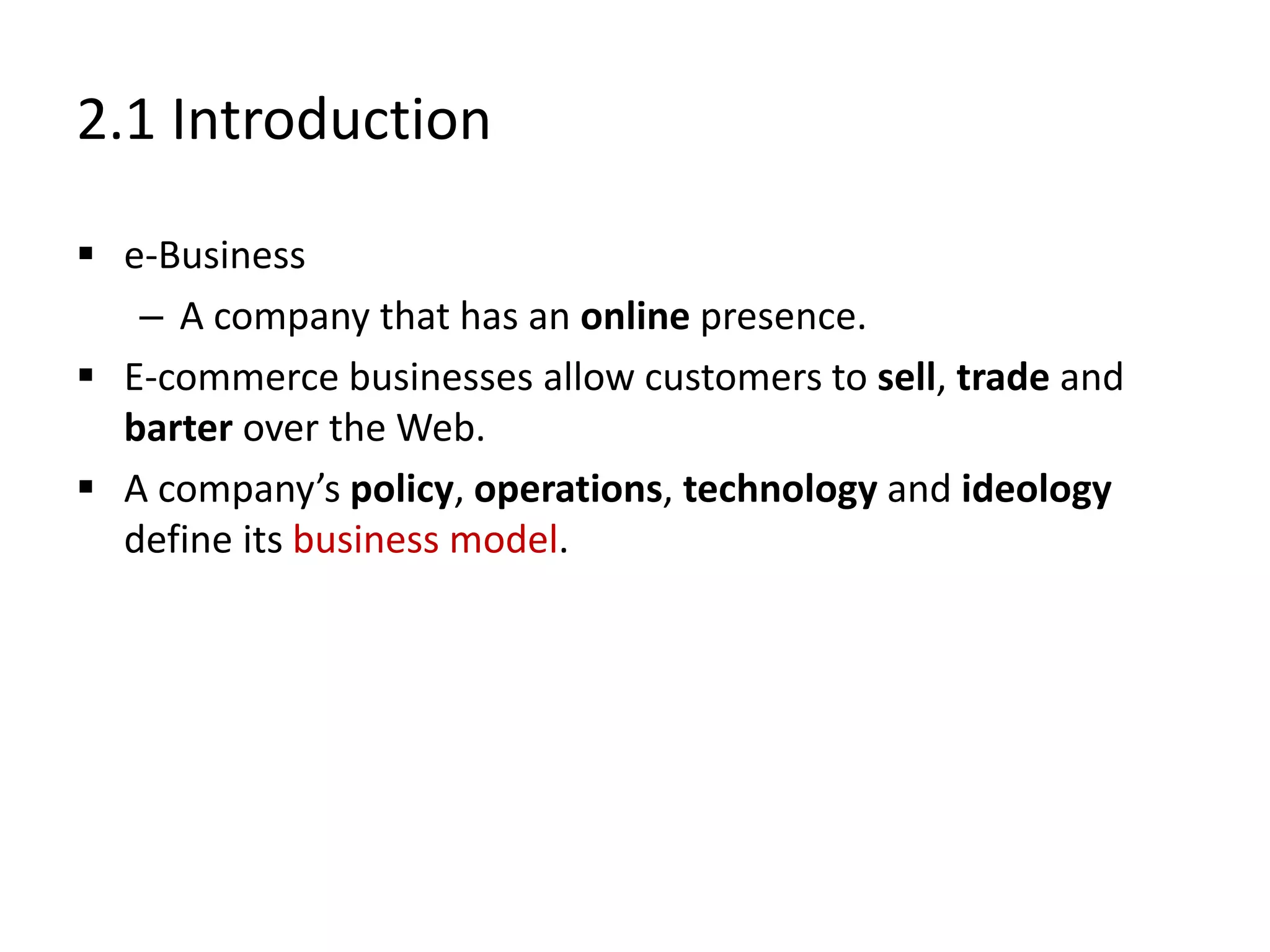 2.1 Introduction
 e-Business
– A company that has an online presence.
 E-commerce businesses allow customers to sell, trade and
barter over the Web.
 A company’s policy, operations, technology and ideology
define its business model.
 