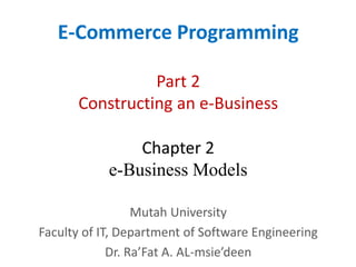 Chapter 2
e-Business Models
E-Commerce Programming
Mutah University
Faculty of IT, Department of Software Engineering
Dr. Ra’Fat A. AL-msie’deen
Part 2
Constructing an e-Business
 