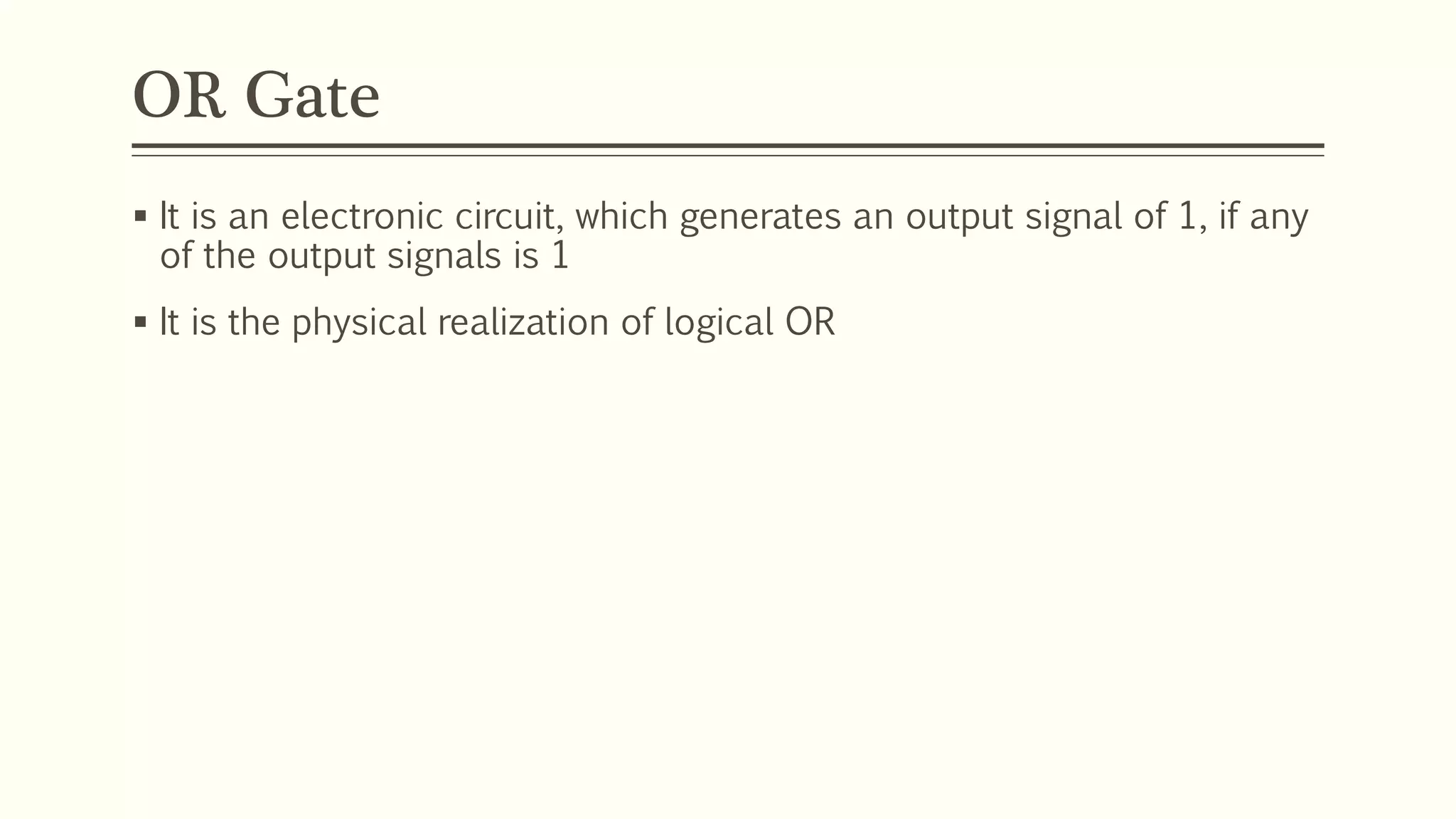 OR Gate
 It is an electronic circuit, which generates an output signal of 1, if any
of the output signals is 1
 It is the physical realization of logical OR
 