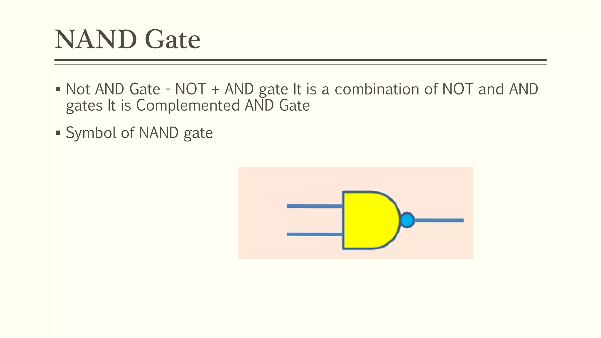 NAND Gate
 Not AND Gate - NOT + AND gate It is a combination of NOT and AND
gates It is Complemented AND Gate
 Symbol of NAND gate
 