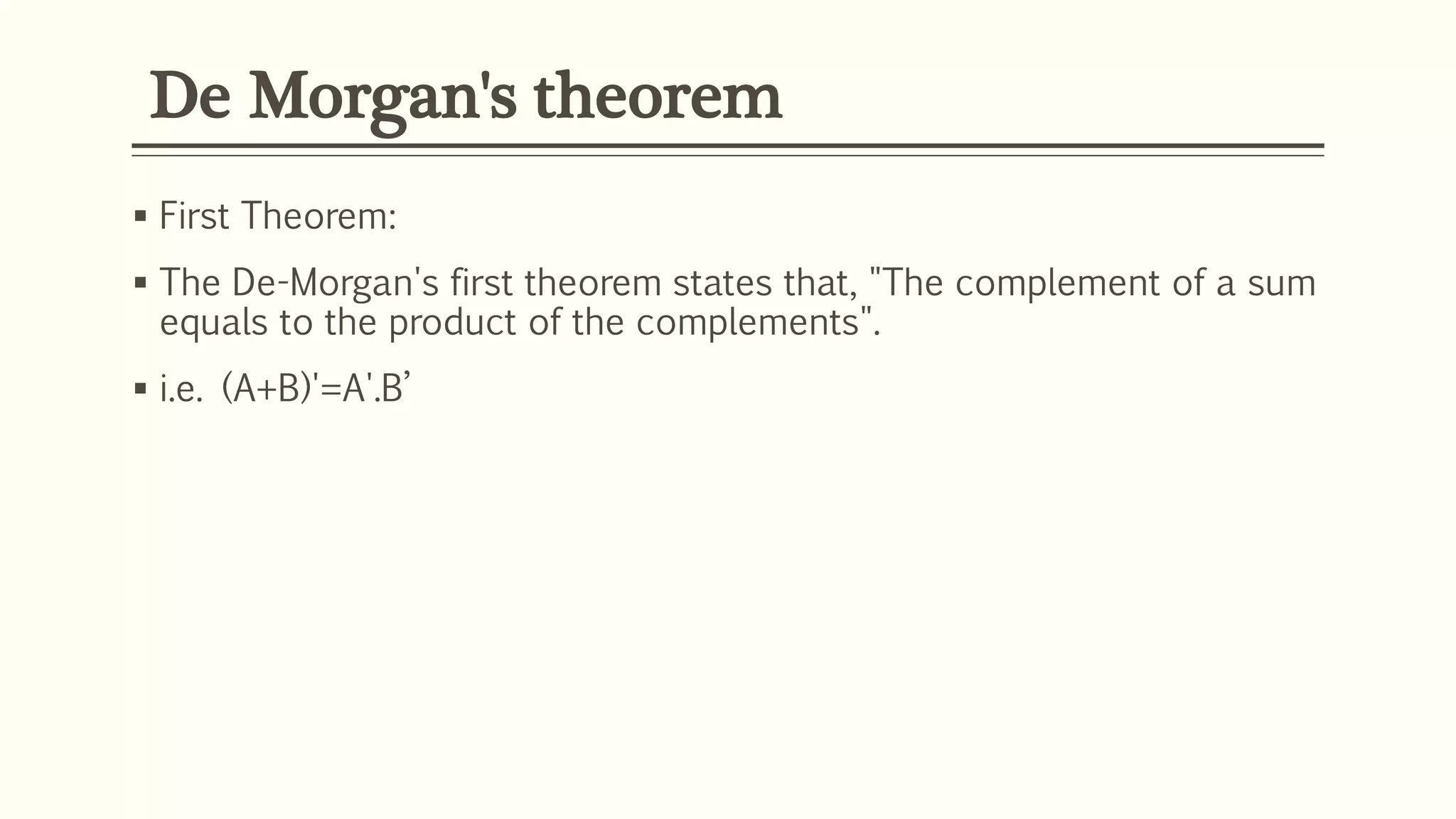De Morgan's theorem
 First Theorem:
 The De-Morgan's first theorem states that, "The complement of a sum
equals to the product of the complements".
 i.e. (A+B)'=A'.B’
 