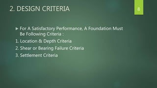 2. DESIGN CRITERIA
 For A Satisfactory Performance, A Foundation Must
Be Following Criteria :
1. Location & Depth Criteria
2. Shear or Bearing Failure Criteria
3. Settlement Criteria
8
 