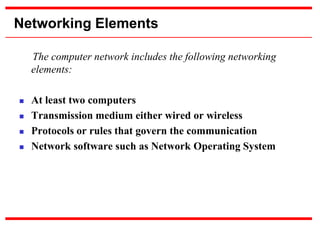 Networking Elements
The computer network includes the following networking
elements:
 At least two computers
 Transmission medium either wired or wireless
 Protocols or rules that govern the communication
 Network software such as Network Operating System
 