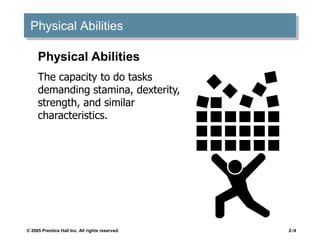 © 2005 Prentice Hall Inc. All rights reserved. 2–9
Physical Abilities
Physical Abilities
The capacity to do tasks
demanding stamina, dexterity,
strength, and similar
characteristics.
 