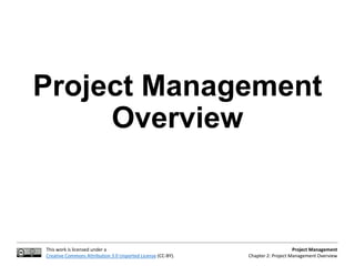 This work is licensed under a
Creative Commons Attribution 3.0 Unported License (CC-BY).
Project Management
Chapter 2: Project Management Overview
Project Management
Overview
 