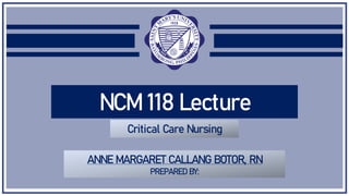 NCM 118 Lecture
Critical Care Nursing
ANNE MARGARET CALLANG BOTOR, RN
PREPARED BY:
 