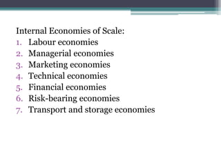 Internal Economies of Scale:
1. Labour economies
2. Managerial economies
3. Marketing economies
4. Technical economies
5. Financial economies
6. Risk-bearing economies
7. Transport and storage economies
 